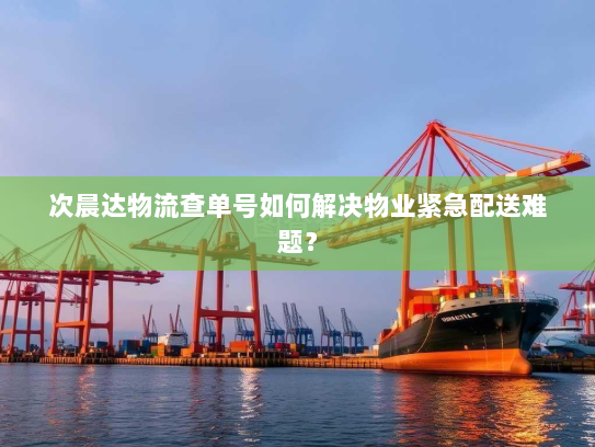 次晨达物流查单号如何解决物业紧急配送难题? 次晨达物流查单号如何解决物业紧急配送难题?
