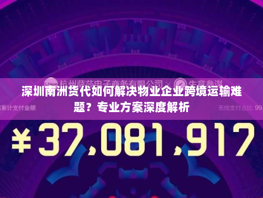 深圳南洲货代如何解决物业企业跨境运输难题?专业方案深度解析 深圳南洲货代如何解决物业企业跨境运输难题?专业方案深度解析