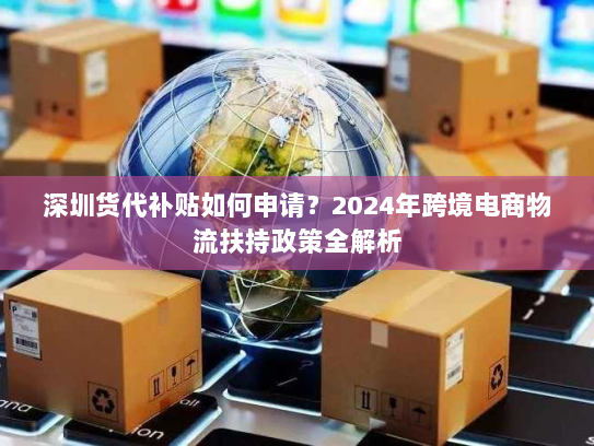 深圳货代补贴如何申请?2024年跨境电商物流扶持政策全解析 深圳货代补贴如何申请?2024年跨境电商物流扶持政策全解析