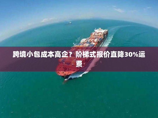 跨境小包成本高企?阶梯式报价直降30%运费 跨境小包成本高企?阶梯式报价直降30%运费