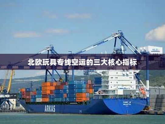 北欧玩具专线空运的三大核心指标