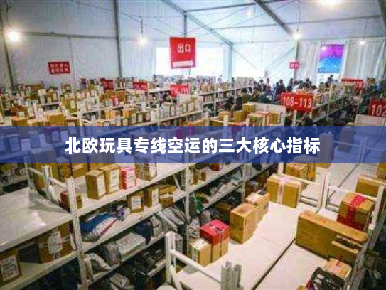 北欧玩具专线空运的三大核心指标