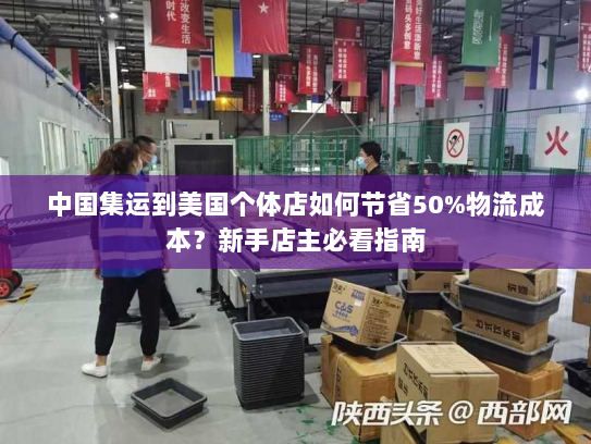 中国集运到美国个体店如何节省50%物流成本？新手店主必看指南