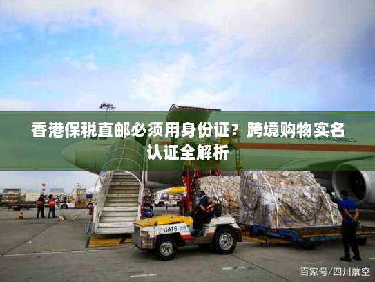 香港保税直邮必须用身份证？跨境购物实名认证全解析