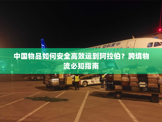 中国物品如何安全高效运到阿拉伯？跨境物流必知指南