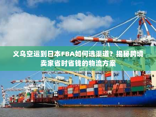义乌空运到日本FBA如何选渠道？揭秘跨境卖家省时省钱的物流方案
