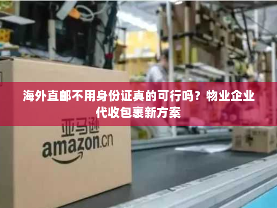 海外直邮不用身份证真的可行吗?物业企业代收包裹新方案 海外直邮不用身份证真的可行吗?物业企业代收包裹新方案