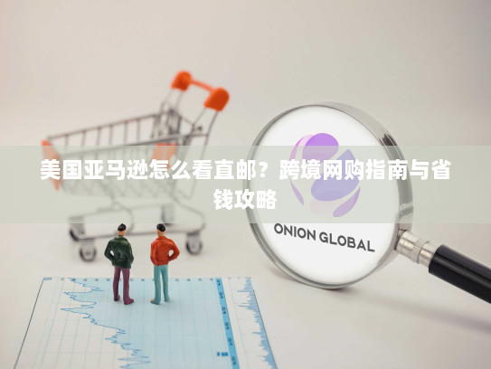 美国亚马逊怎么看直邮?跨境网购指南与省钱攻略 美国亚马逊怎么看直邮?跨境网购指南与省钱攻略