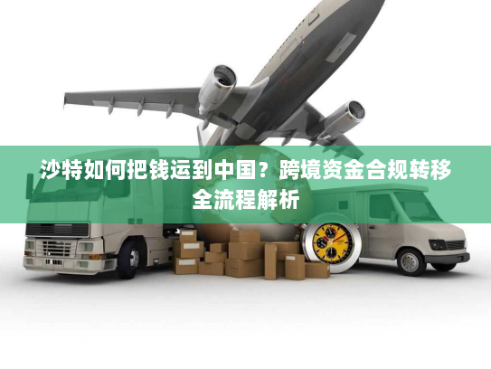 沙特如何把钱运到中国？跨境资金合规转移全流程解析