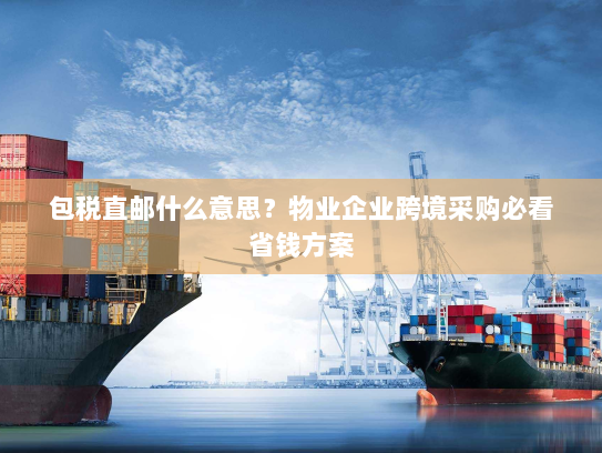 包税直邮什么意思?物业企业跨境采购必看省钱方案 包税直邮什么意思?物业企业跨境采购必看省钱方案