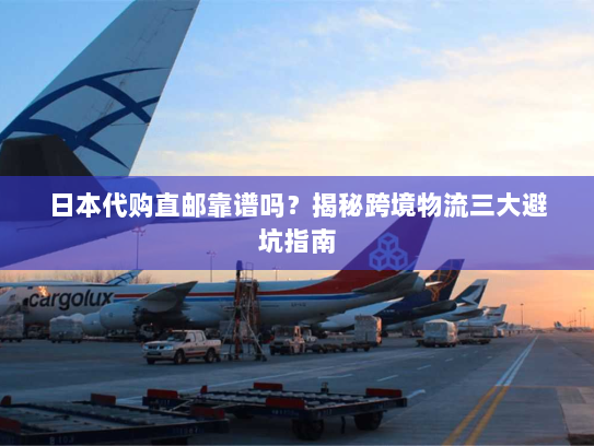 日本代购直邮靠谱吗?揭秘跨境物流三大避坑指南 日本代购直邮靠谱吗?揭秘跨境物流三大避坑指南