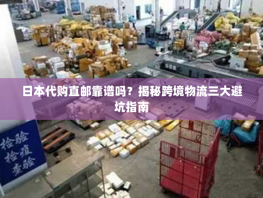 日本代购直邮靠谱吗？揭秘跨境物流三大避坑指南