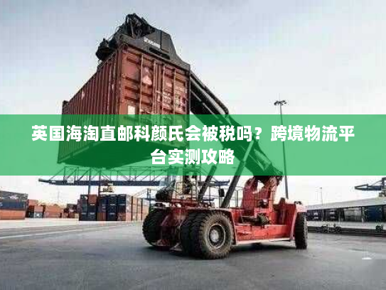 英国海淘直邮科颜氏会被税吗？跨境物流平台实测攻略