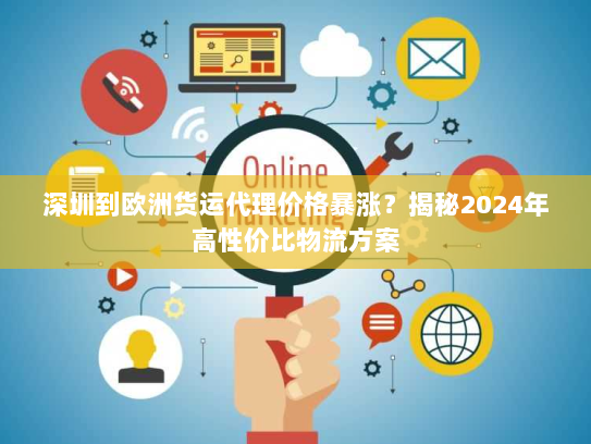 深圳到欧洲货运代理价格暴涨？揭秘2024年高性价比物流方案