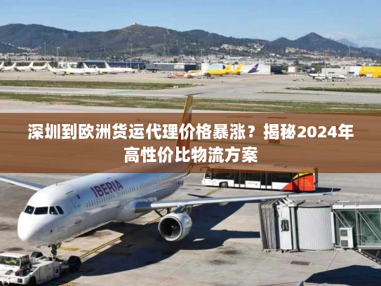 深圳到欧洲货运代理价格暴涨？揭秘2024年高性价比物流方案