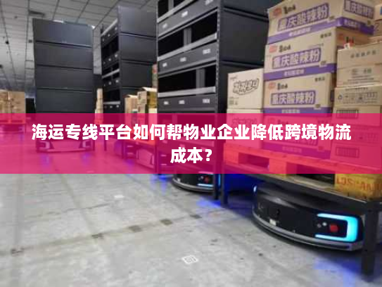 海运专线平台如何帮物业企业降低跨境物流成本? 海运专线平台如何帮物业企业降低跨境物流成本?