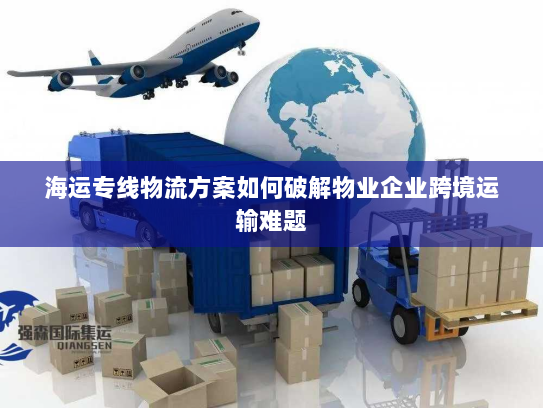 海运专线物流方案如何破解物业企业跨境运输难题