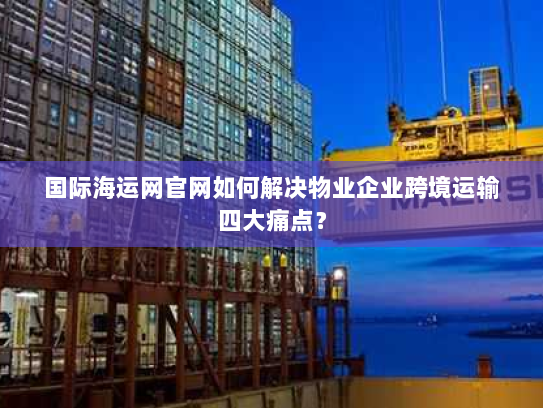 国际海运网官网如何解决物业企业跨境运输四大痛点？