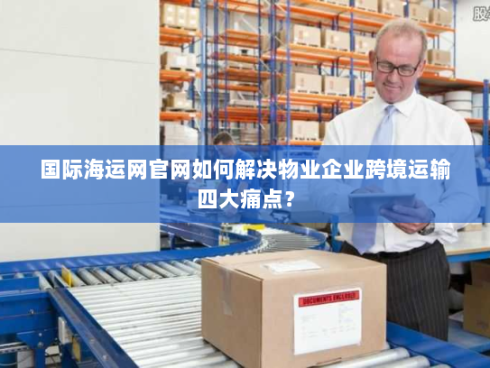 国际海运网官网如何解决物业企业跨境运输四大痛点？