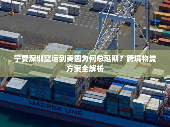 宁夏深圳空运到美国为何总延期?跨境物流方案全解析 宁夏深圳空运到美国为何总延期?跨境物流方案全解析