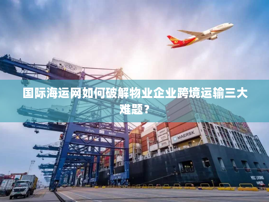 国际海运网如何破解物业企业跨境运输三大难题？