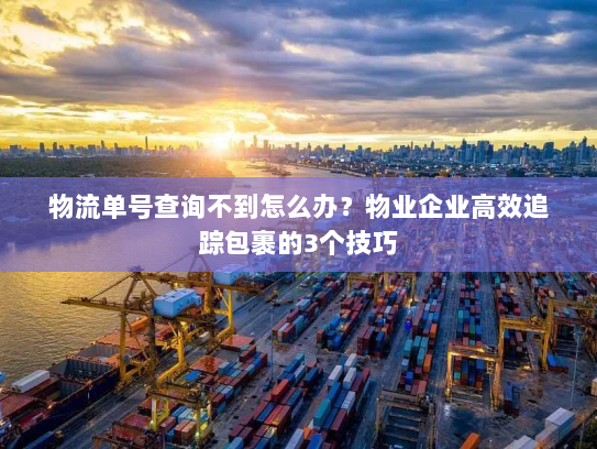 物流单号查询不到怎么办？物业企业高效追踪包裹的3个技巧