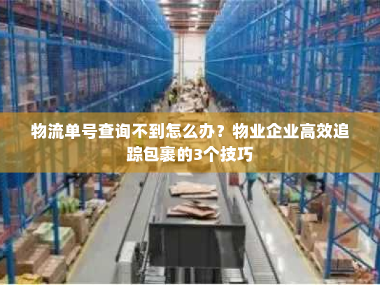 物流单号查询不到怎么办？物业企业高效追踪包裹的3个技巧