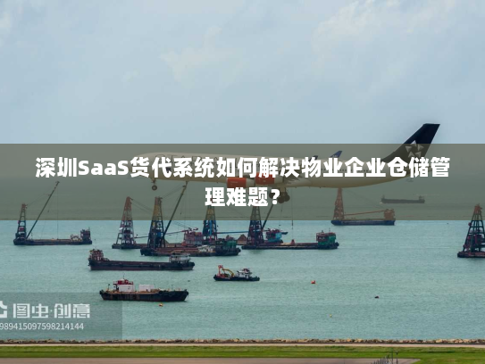 深圳SaaS货代系统如何解决物业企业仓储管理难题? 深圳SaaS货代系统如何解决物业企业仓储管理难题?