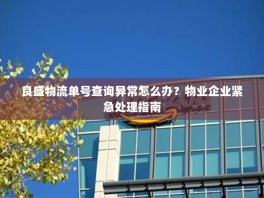 良盛物流单号查询异常怎么办？物业企业紧急处理指南