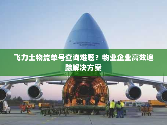 飞力士物流单号查询难题？物业企业高效追踪解决方案