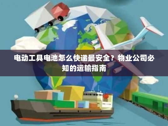 电动工具电池怎么快递最安全？物业公司必知的运输指南