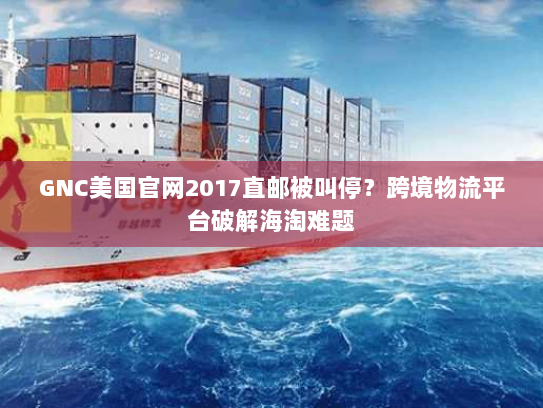 GNC美国官网2017直邮被叫停？跨境物流平台破解海淘难题