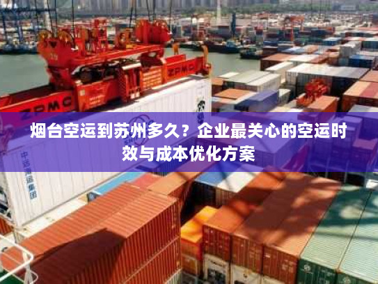 烟台空运到苏州多久？企业最关心的空运时效与成本优化方案