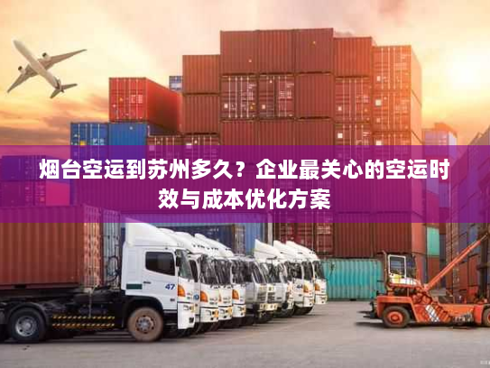 烟台空运到苏州多久？企业最关心的空运时效与成本优化方案