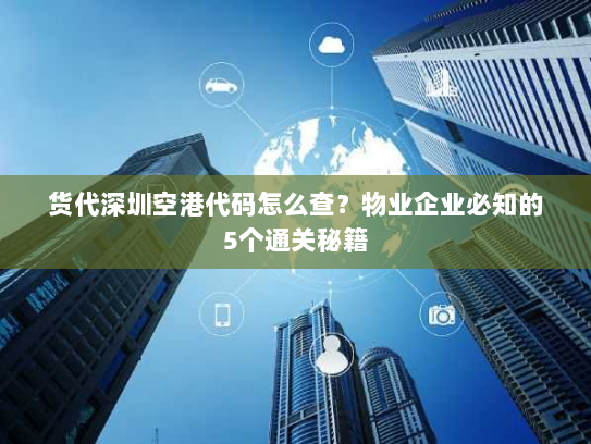 货代深圳空港代码怎么查?物业企业必知的5个通关秘籍 货代深圳空港代码怎么查?物业企业必知的5个通关秘籍