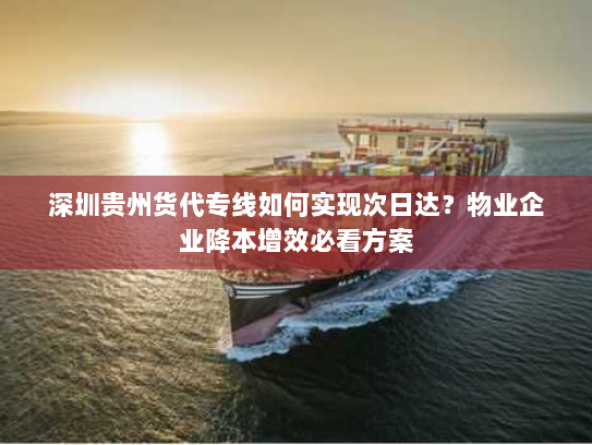 深圳贵州货代专线如何实现次日达?物业企业降本增效必看方案 深圳贵州货代专线如何实现次日达?物业企业降本增效必看方案