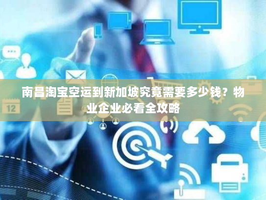 南昌淘宝空运到新加坡究竟需要多少钱？物业企业必看全攻略