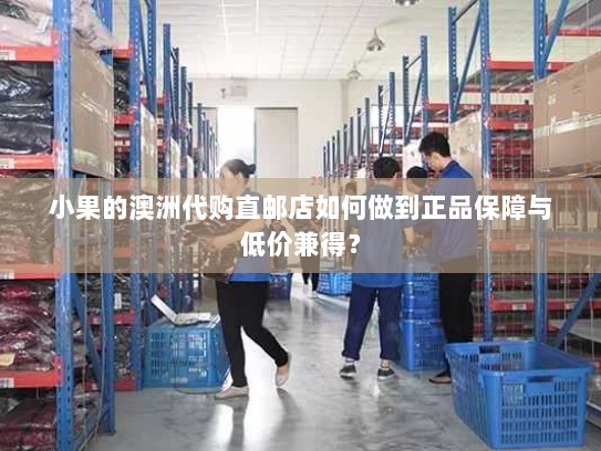 小果的澳洲代购直邮店如何做到正品保障与低价兼得? 小果的澳洲代购直邮店如何做到正品保障与低价兼得?