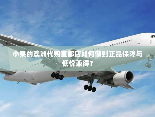 小果的澳洲代购直邮店如何做到正品保障与低价兼得? 小果的澳洲代购直邮店如何做到正品保障与低价兼得?