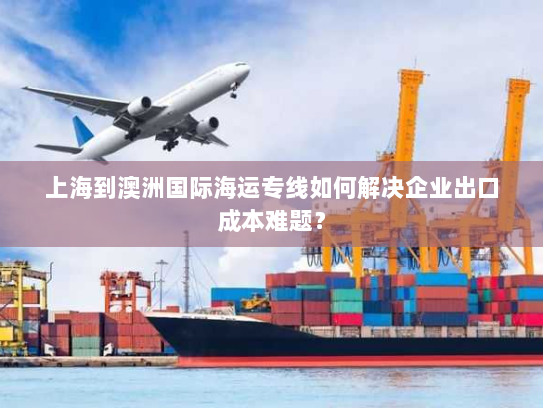 上海到澳洲国际海运专线如何解决企业出口成本难题? 上海到澳洲国际海运专线如何解决企业出口成本难题?