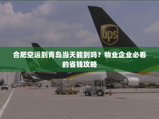 合肥空运到青岛当天能到吗？物业企业必看的省钱攻略