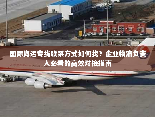 国际海运专线联系方式如何找？企业物流负责人必看的高效对接指南