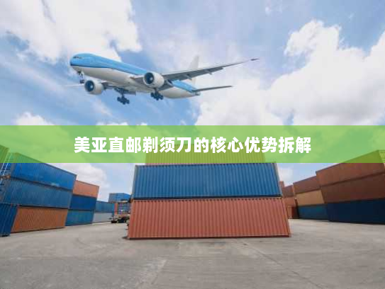 美亚直邮剃须刀的核心优势拆解 美亚直邮剃须刀的核心优势拆解