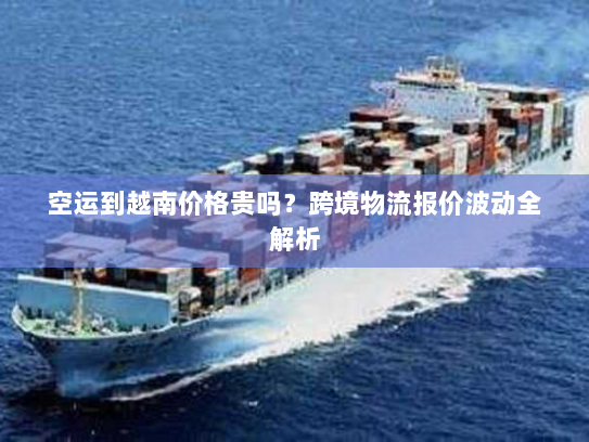 空运到越南价格贵吗？跨境物流报价波动全解析