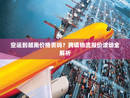 空运到越南价格贵吗？跨境物流报价波动全解析