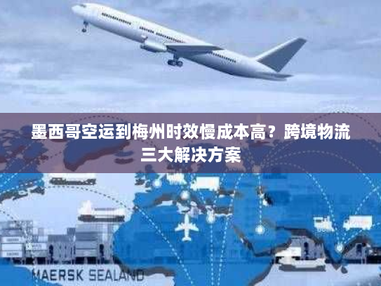 墨西哥空运到梅州时效慢成本高？跨境物流三大解决方案