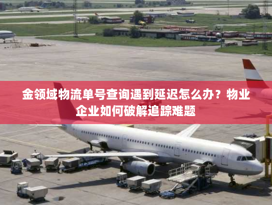 金领域物流单号查询遇到延迟怎么办？物业企业如何破解追踪难题