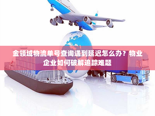 金领域物流单号查询遇到延迟怎么办？物业企业如何破解追踪难题