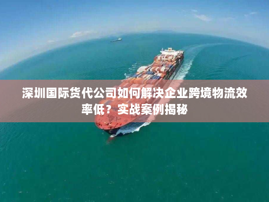 深圳国际货代公司如何解决企业跨境物流效率低？实战案例揭秘