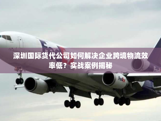 深圳国际货代公司如何解决企业跨境物流效率低？实战案例揭秘